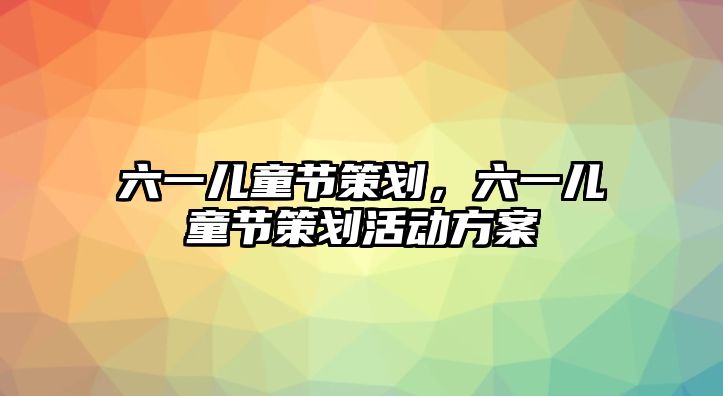 六一兒童節(jié)策劃，六一兒童節(jié)策劃活動方案