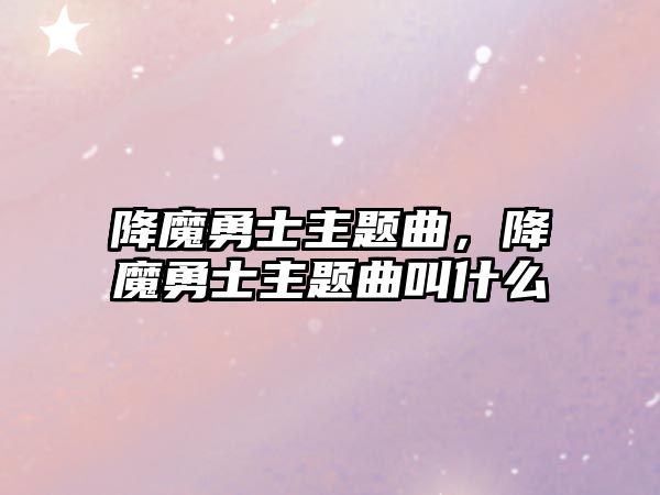 降魔勇士主題曲，降魔勇士主題曲叫什么