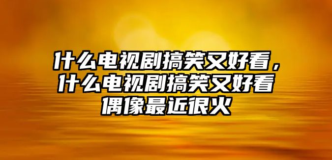 什么電視劇搞笑又好看，什么電視劇搞笑又好看偶像最近很火