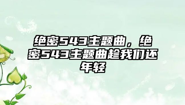 絕密543主題曲，絕密543主題曲趁我們還年輕