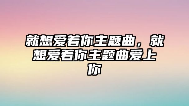 就想愛著你主題曲，就想愛著你主題曲愛上你