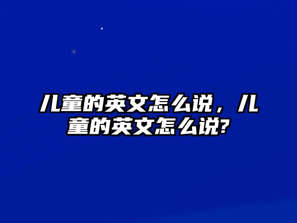 兒童的英文怎么說，兒童的英文怎么說?