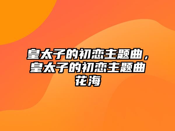 皇太子的初戀主題曲，皇太子的初戀主題曲花海