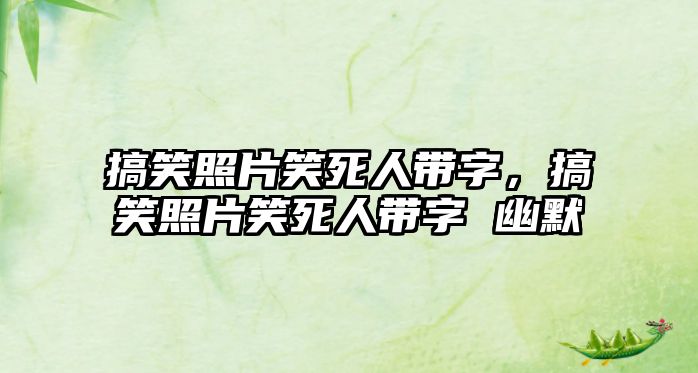 搞笑照片笑死人帶字，搞笑照片笑死人帶字 幽默