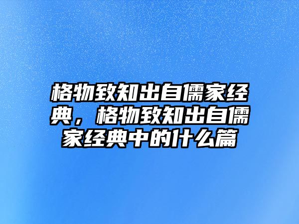 格物致知出自儒家經(jīng)典，格物致知出自儒家經(jīng)典中的什么篇