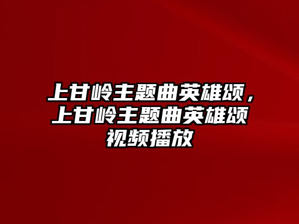 上甘嶺主題曲英雄頌，上甘嶺主題曲英雄頌視頻播放