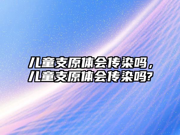 兒童支原體會(huì)傳染嗎，兒童支原體會(huì)傳染嗎?