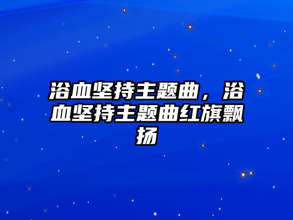 浴血堅持主題曲，浴血堅持主題曲紅旗飄揚