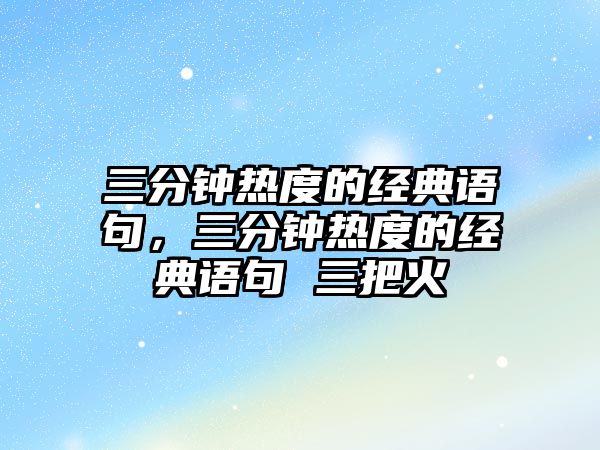 三分鐘熱度的經(jīng)典語句，三分鐘熱度的經(jīng)典語句 三把火