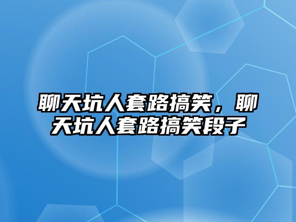 聊天坑人套路搞笑，聊天坑人套路搞笑段子