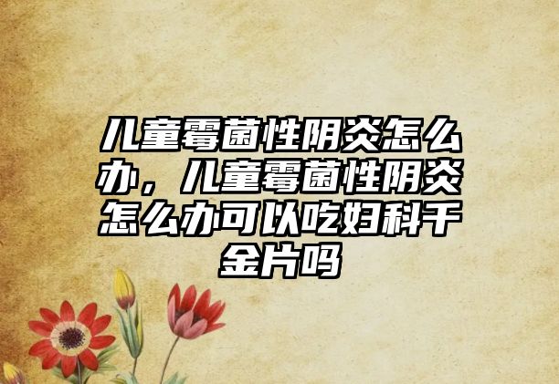 兒童霉菌性陰炎怎么辦，兒童霉菌性陰炎怎么辦可以吃婦科千金片嗎