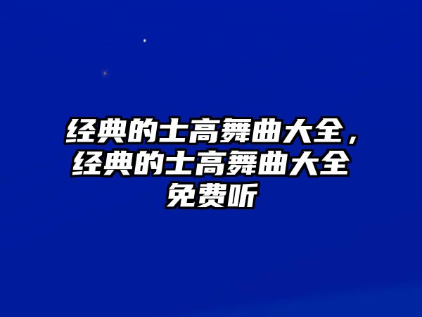 經(jīng)典的士高舞曲大全，經(jīng)典的士高舞曲大全免費(fèi)聽