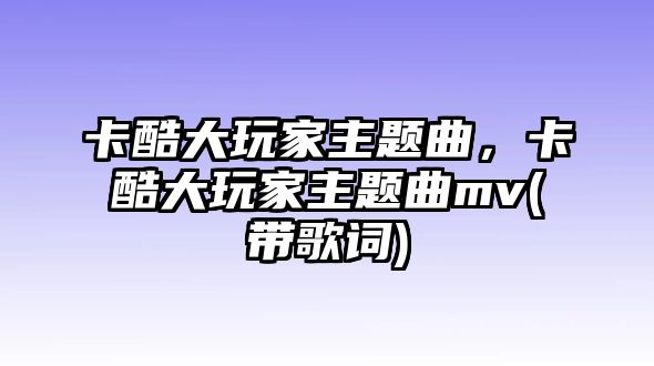 卡酷大玩家主題曲，卡酷大玩家主題曲mv(帶歌詞)