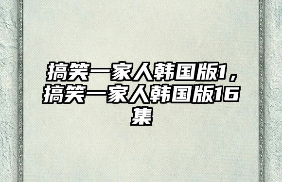 搞笑一家人韓國版1，搞笑一家人韓國版16集