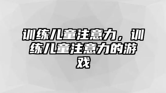 訓(xùn)練兒童注意力，訓(xùn)練兒童注意力的游戲