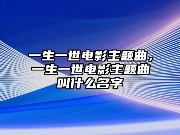 一生一世電影主題曲，一生一世電影主題曲叫什么名字