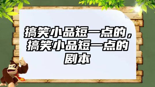 搞笑小品短一點的，搞笑小品短一點的劇本