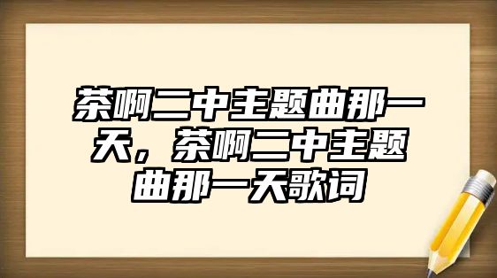 茶啊二中主題曲那一天，茶啊二中主題曲那一天歌詞