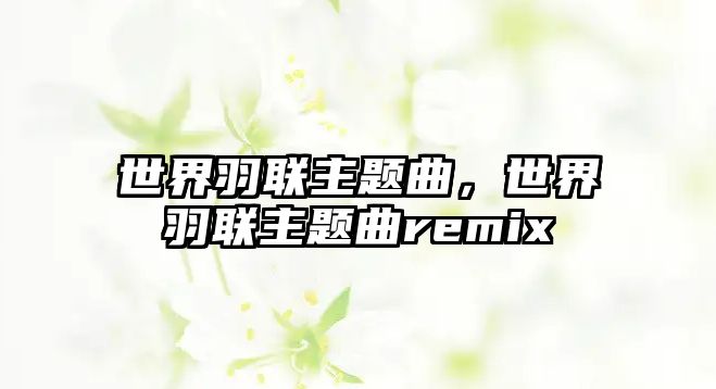 世界羽聯(lián)主題曲，世界羽聯(lián)主題曲remix