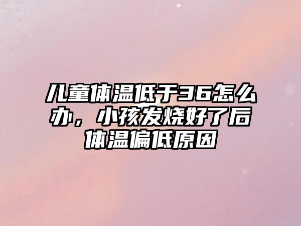 兒童體溫低于36怎么辦，小孩發(fā)燒好了后體溫偏低原因