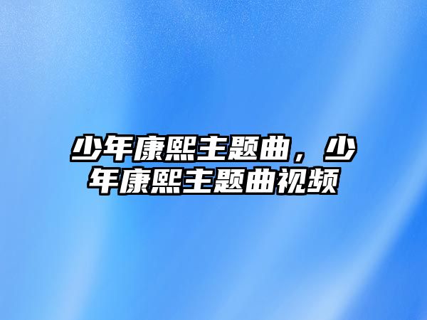 少年康熙主題曲，少年康熙主題曲視頻