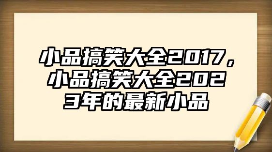 小品搞笑大全2017，小品搞笑大全2023年的最新小品