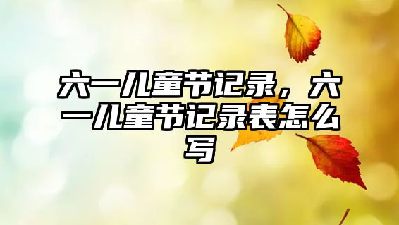 六一兒童節(jié)記錄，六一兒童節(jié)記錄表怎么寫