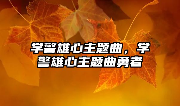 學(xué)警雄心主題曲，學(xué)警雄心主題曲勇者