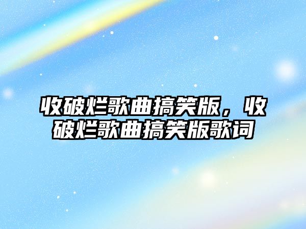 收破爛歌曲搞笑版，收破爛歌曲搞笑版歌詞