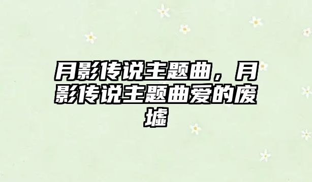 月影傳說主題曲，月影傳說主題曲愛的廢墟