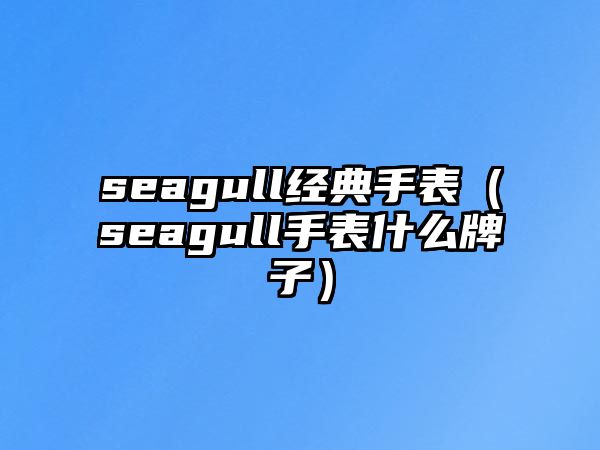 seagull經(jīng)典手表（seagull手表什么牌子）