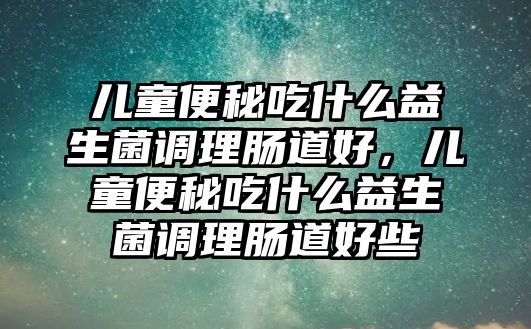 兒童便秘吃什么益生菌調(diào)理腸道好，兒童便秘吃什么益生菌調(diào)理腸道好些