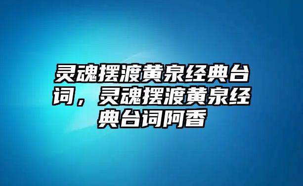 靈魂擺渡黃泉經(jīng)典臺詞，靈魂擺渡黃泉經(jīng)典臺詞阿香