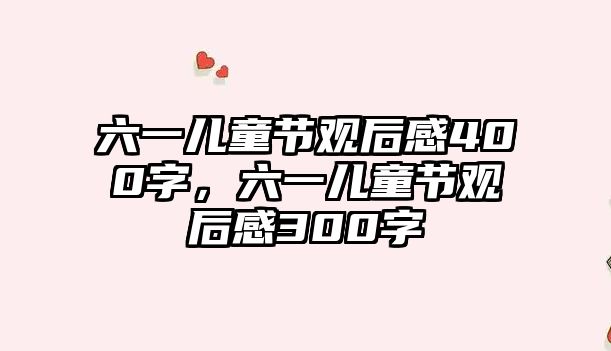 六一兒童節(jié)觀后感400字，六一兒童節(jié)觀后感300字