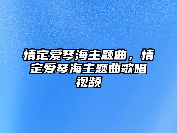 情定愛琴海主題曲，情定愛琴海主題曲歌唱視頻