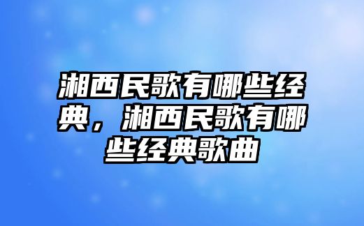 湘西民歌有哪些經典，湘西民歌有哪些經典歌曲