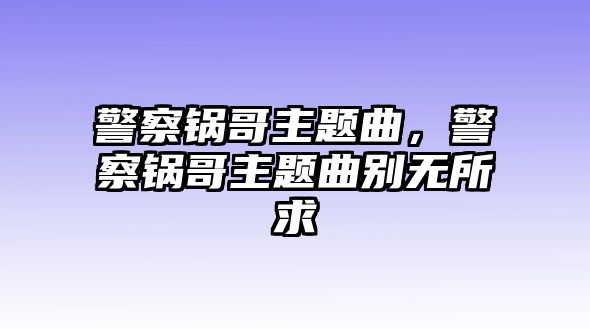 警察鍋哥主題曲，警察鍋哥主題曲別無所求