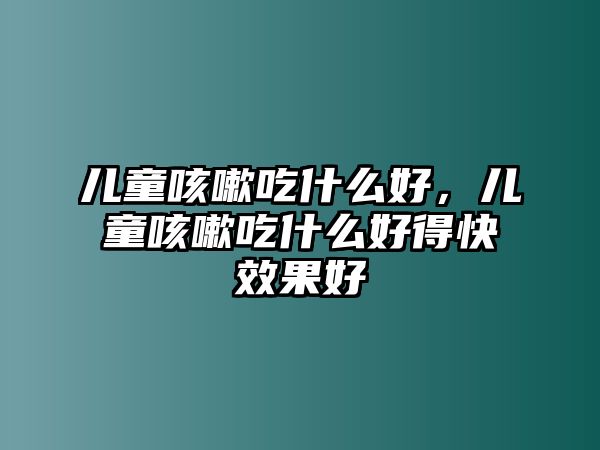 兒童咳嗽吃什么好，兒童咳嗽吃什么好得快效果好