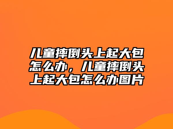 兒童摔倒頭上起大包怎么辦，兒童摔倒頭上起大包怎么辦圖片