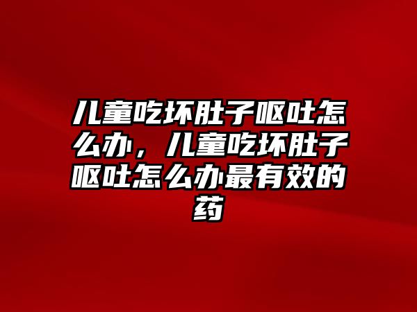 兒童吃壞肚子嘔吐怎么辦，兒童吃壞肚子嘔吐怎么辦最有效的藥