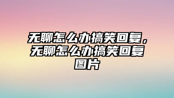 無聊怎么辦搞笑回復(fù)，無聊怎么辦搞笑回復(fù)圖片