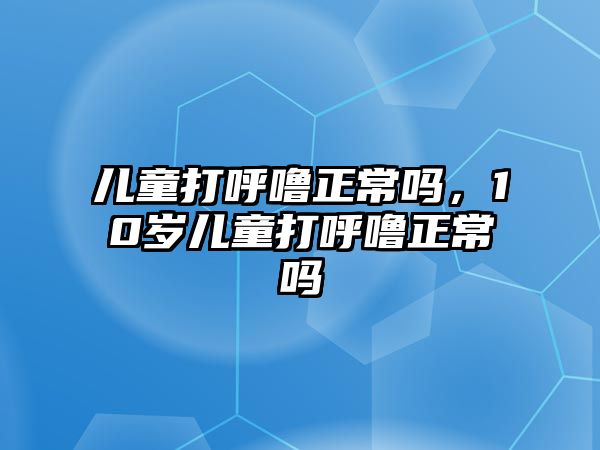 兒童打呼嚕正常嗎，10歲兒童打呼嚕正常嗎