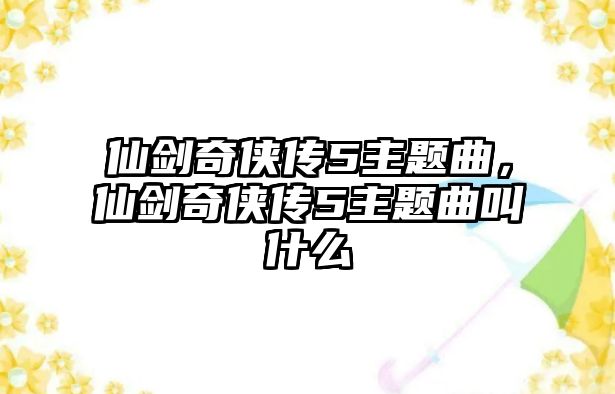 仙劍奇?zhèn)b傳5主題曲，仙劍奇?zhèn)b傳5主題曲叫什么