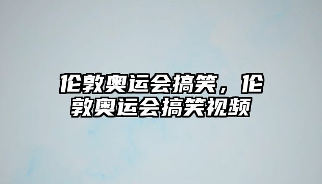 倫敦奧運(yùn)會(huì)搞笑，倫敦奧運(yùn)會(huì)搞笑視頻