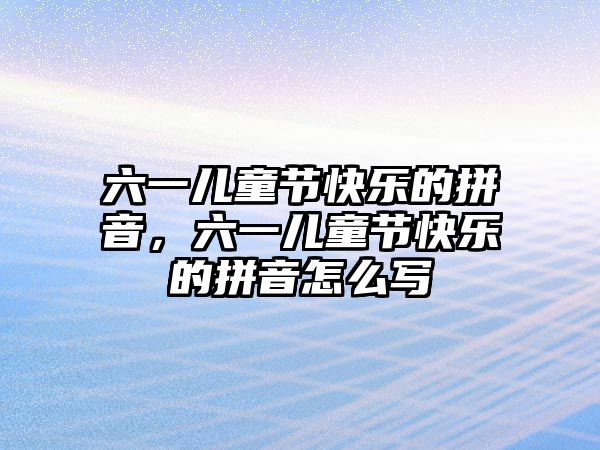 六一兒童節(jié)快樂的拼音，六一兒童節(jié)快樂的拼音怎么寫