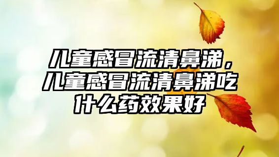 兒童感冒流清鼻涕，兒童感冒流清鼻涕吃什么藥效果好