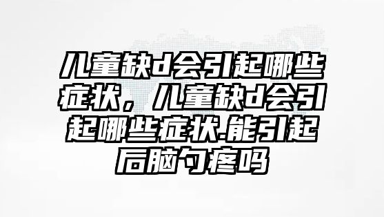 兒童缺d會引起哪些癥狀，兒童缺d會引起哪些癥狀.能引起后腦勺疼嗎