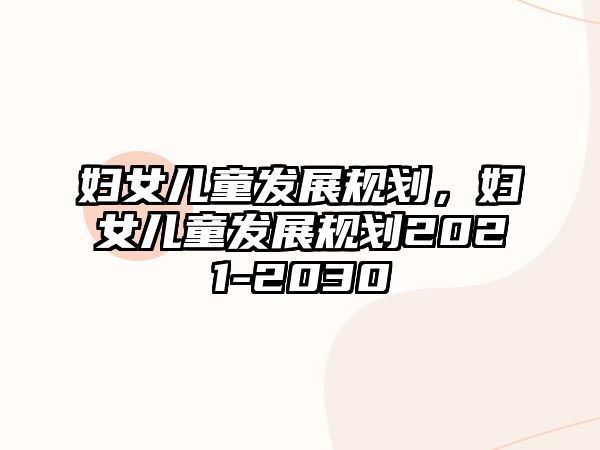 婦女兒童發(fā)展規(guī)劃，婦女兒童發(fā)展規(guī)劃2021-2030