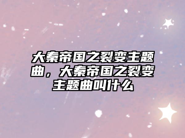 大秦帝國之裂變主題曲，大秦帝國之裂變主題曲叫什么