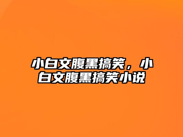 小白文腹黑搞笑，小白文腹黑搞笑小說(shuō)